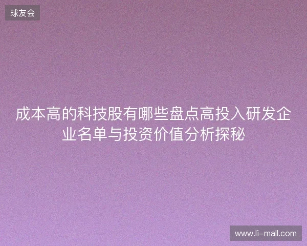 成本高的科技股有哪些盘点高投入研发企业名单与投资价值分析探秘