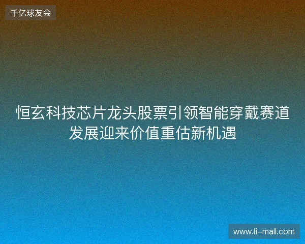恒玄科技芯片龙头股票引领智能穿戴赛道发展迎来价值重估新机遇
